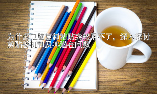 为什么电脑复制粘贴突然用不了，深入探讨剪贴板机制及其潜在问题插图