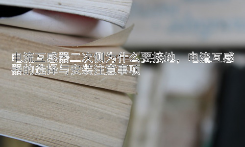 电流互感器二次侧为什么要接地，电流互感器的选择与安装注意事项插图