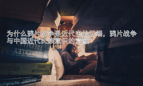 为什么鸦片战争是近代史的开端，鸦片战争与中国近代民族意识的觉醒插图