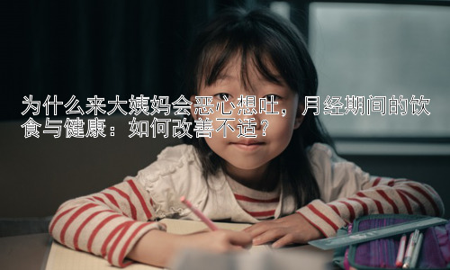 为什么来大姨妈会恶心想吐，月经期间的饮食与健康：如何改善不适？插图