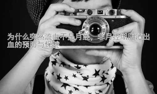 为什么突然流血不是月经，非月经期阴道出血的预防与保健插图