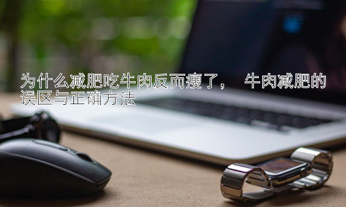 为什么减肥吃牛肉反而瘦了， 牛肉减肥的误区与正确方法插图