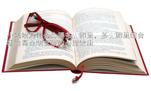 小姑娘为什么会得多囊卵巢，多囊卵巢综合征与青春期女孩的心理健康插图