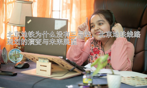 北京地铁为什么没有三号线，北京地铁线路规划的演变与未来展望插图