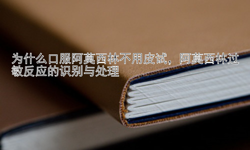 为什么口服阿莫西林不用皮试，阿莫西林过敏反应的识别与处理插图