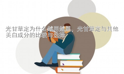 光甘草定为什么越用越黑，光甘草定与其他美白成分的比较与选择插图