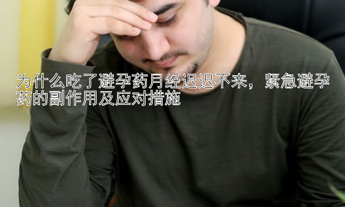 为什么吃了避孕药月经迟迟不来，紧急避孕药的副作用及应对措施插图