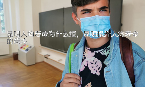 昆明人均寿命为什么短，昆明提升人均寿命的策略插图