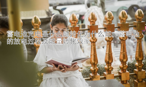 蓄电池充电是什么能转化为什么能，蓄电池的放电过程及能量转化效率插图