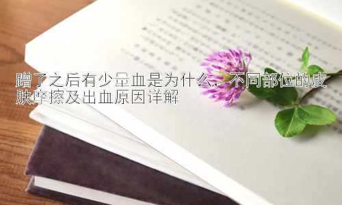 蹭了之后有少量血是为什么，不同部位的皮肤摩擦及出血原因详解插图
