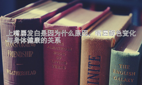 上嘴唇发白是因为什么原因，嘴唇颜色变化与身体健康的关系插图