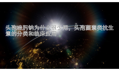 头孢唑肟钠为什么很少用，头孢菌素类抗生素的分类和临床应用插图