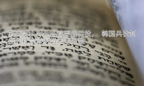 韩国男人为什么都要服兵役， 韩国兵役制度的社会影响与未来展望插图