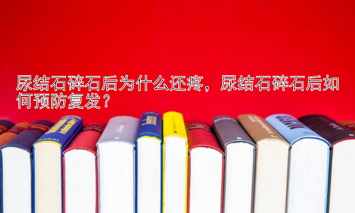尿结石碎石后为什么还疼，尿结石碎石后如何预防复发？插图