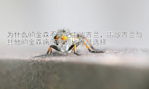 为什么帕金森不给吃雷沙吉兰，雷沙吉兰与其他帕金森病药物的比较及选择插图