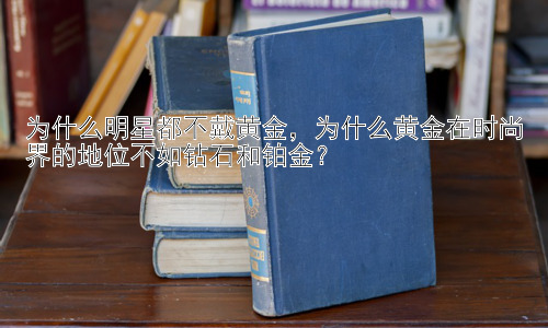 为什么明星都不戴黄金，为什么黄金在时尚界的地位不如钻石和铂金？插图