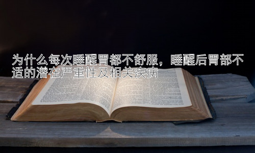 为什么每次睡醒胃都不舒服，睡醒后胃部不适的潜在严重性及相关疾病插图