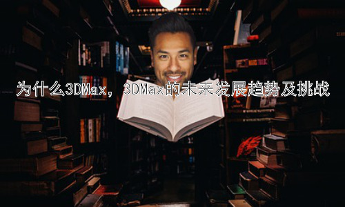 为什么3DMax，3DMax的未来发展趋势及挑战插图