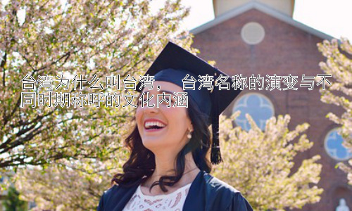 台湾为什么叫台湾， 台湾名称的演变与不同时期称呼的文化内涵插图