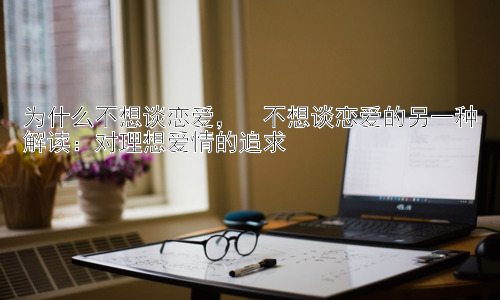为什么不想谈恋爱，  不想谈恋爱的另一种解读：对理想爱情的追求插图