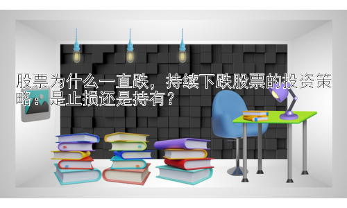 股票为什么一直跌，持续下跌股票的投资策略：是止损还是持有？插图