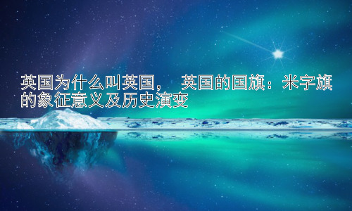 英国为什么叫英国， 英国的国旗：米字旗的象征意义及历史演变插图