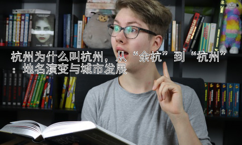 杭州为什么叫杭州，从“余杭”到“杭州”：地名演变与城市发展插图