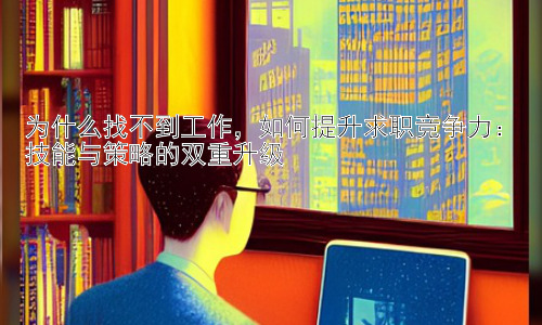 为什么找不到工作，如何提升求职竞争力：技能与策略的双重升级插图