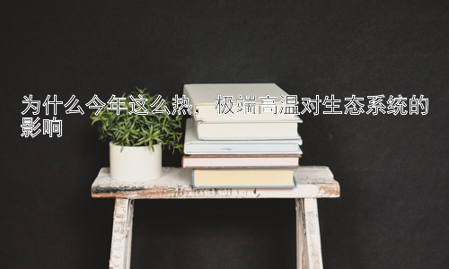 为什么今年这么热，极端高温对生态系统的影响插图