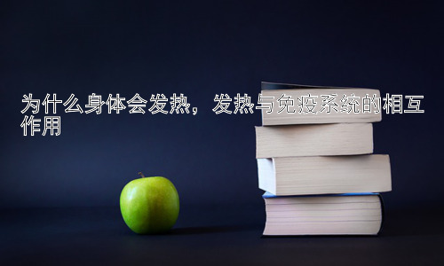 为什么身体会发热，发热与免疫系统的相互作用插图