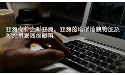 亚洲为什么叫亚洲，亚洲的地形地貌特征及对文明发展的影响插图