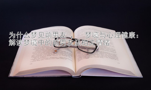 为什么梦见前男友 ，  梦境与心理健康：解读梦境中的前男友及相关情绪插图