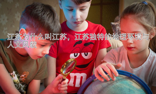 江苏为什么叫江苏，江苏独特的地理环境与人文风貌插图