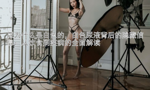 尿为什么是白色的，白色尿液背后的隐藏信息：从饮食到疾病的全面解读插图