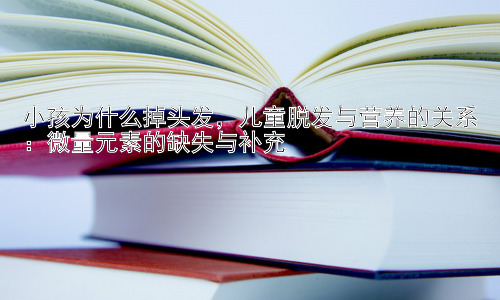 小孩为什么掉头发，儿童脱发与营养的关系：微量元素的缺失与补充插图