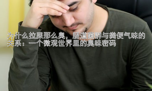 为什么拉屎那么臭，肠道菌群与粪便气味的关系：一个微观世界里的臭味密码插图