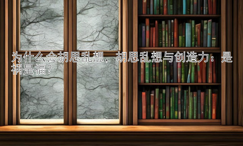 为什么会胡思乱想，胡思乱想与创造力：是祸是福？插图