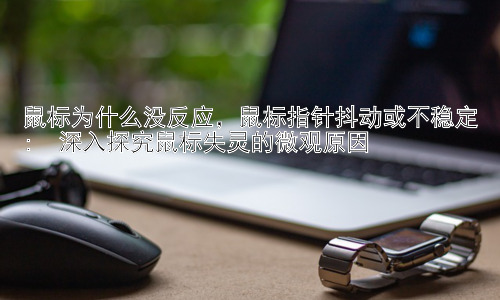 鼠标为什么没反应，鼠标指针抖动或不稳定:  深入探究鼠标失灵的微观原因插图