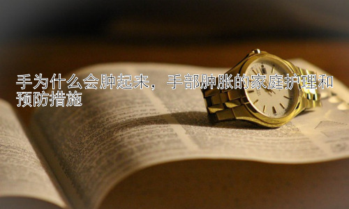 手为什么会肿起来，手部肿胀的家庭护理和预防措施插图