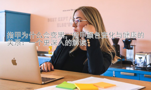 指甲为什么会变黑，指甲颜色变化与健康的关系：一个更深入的解读插图