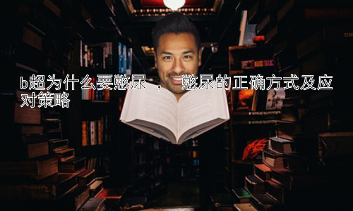 b超为什么要憋尿 ， 憋尿的正确方式及应对策略插图
