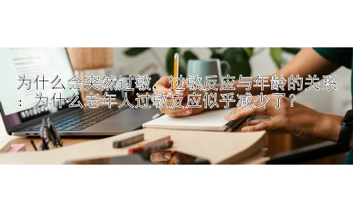 为什么会突然过敏，过敏反应与年龄的关系：为什么老年人过敏反应似乎减少了？插图