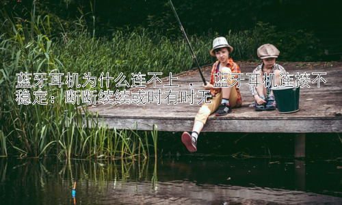 蓝牙耳机为什么连不上 ， 蓝牙耳机连接不稳定：断断续续或时有时无插图