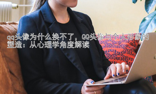 qq头像为什么换不了，QQ头像与个人形象的塑造：从心理学角度解读插图
