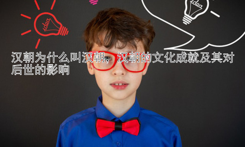 汉朝为什么叫汉朝，汉朝的文化成就及其对后世的影响插图
