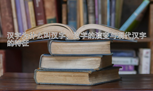汉字为什么叫汉字，汉字的演变与现代汉字的特征插图