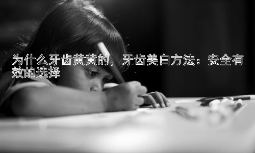 为什么牙齿黄黄的，牙齿美白方法：安全有效的选择插图