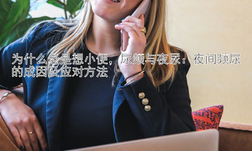 为什么老是想小便，尿频与夜尿：夜间频尿的成因及应对方法插图