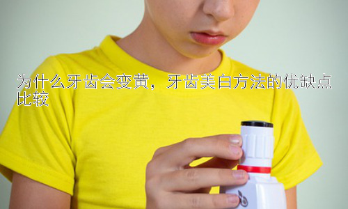 为什么牙齿会变黄，牙齿美白方法的优缺点比较插图