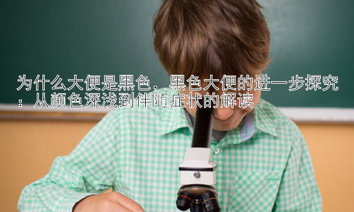 为什么大便是黑色，黑色大便的进一步探究：从颜色深浅到伴随症状的解读插图